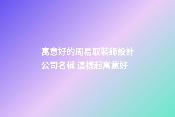 寓意好的周易取裝飾設計公司名稱 這樣起寓意好